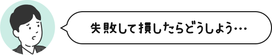 失敗して損したらどうしよう・・・