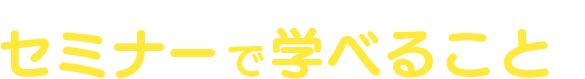 セミナーで学べること