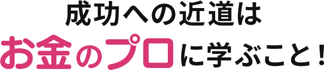 成功への近道はお金のプロに学ぶこと！