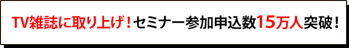 TV雑誌に取り上げ！セミナー参加申込者15万人突破！