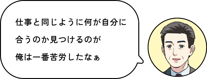 仕事と同じように何が自分に合うのか見つけるのが一番苦労したな