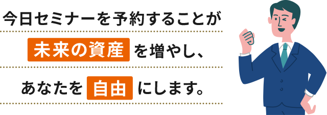 今日セミナーを予約することが未来の資産を増やし、あなたを自由にします。