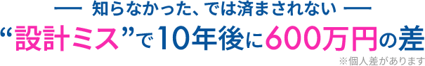 知らなかった、では済まされない 設計ミスで10年後に600万円のさ