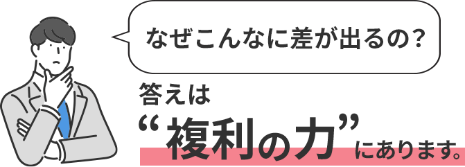 なぜこんなに差が出るの？ 答えは”複利の力”にあります。