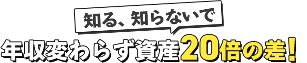 知る、知らないで年収かららず資産20倍の差！