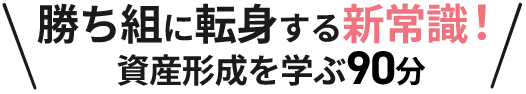 勝ち組に転身する新常識！資産形成を学ぶ90分