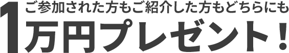 ご参加された方もご紹介した方もどちらにも1万円プレゼント!