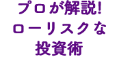 プロが解説！ローリスクな投資術