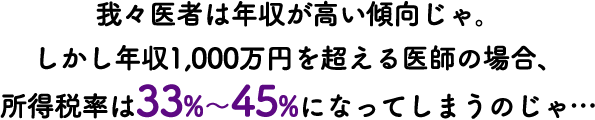我々医者は年収が高い傾向じゃ。しかし年収1,000万円を超える医師の場合、所得税率は33%～45%になってしまうのじゃ…