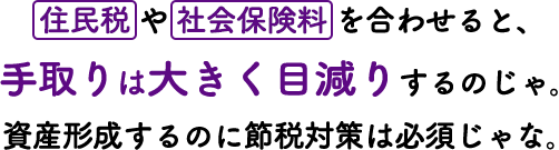 住民税や社会保険料を合わせると、手取りは大きく目減りするのじゃ。資産形成するのに節税対策は必須じゃな。