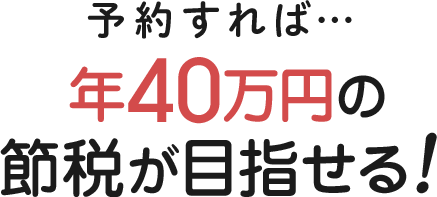 予約すれば…今年の確定申告で年40万円の節税が目指せる！