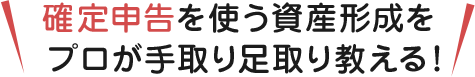 確定申告を使う資産形成をプロが手取り足取り教える！