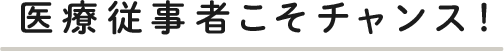 医療従事者こそチャンス！