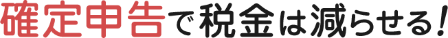 確定申告で税金は減らせる！