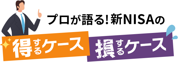 プロが語る！新NISAの得するケース、損するケース
